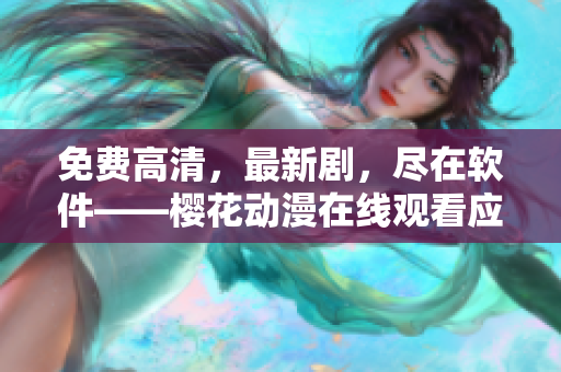 免费高清，最新剧，尽在软件——樱花动漫在线观看应用简介