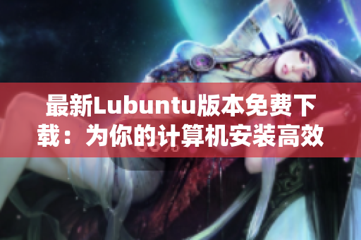 最新Lubuntu版本免费下载：为你的计算机安装高效网络软件系统