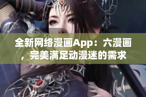 全新网络漫画App：六漫画，完美满足动漫迷的需求