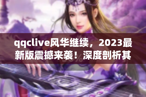 qqclive风华继续，2023最新版震撼来袭！深度剖析其十年技术沉淀