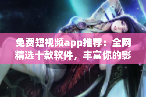 免费短视频app推荐：全网精选十款软件，丰富你的影视世界