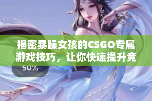 揭密暴躁女孩的CSGO专属游戏技巧，让你快速提升竞技能力