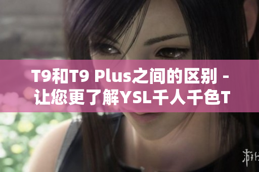 T9和T9 Plus之间的区别 - 让您更了解YSL千人千色T9系列的产品差异