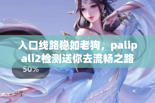 入口线路稳如老狗，palipali2检测送你去流畅之路