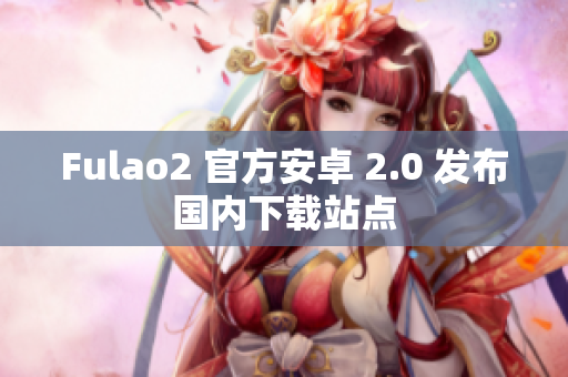 Fulao2 官方安卓 2.0 发布国内下载站点