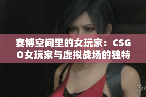 赛博空间里的女玩家：CSGO女玩家与虚拟战场的独特魅力