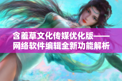 含羞草文化传媒优化版——网络软件编辑全新功能解析