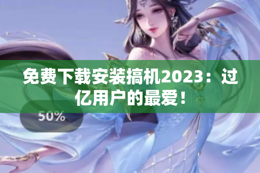 免费下载安装搞机2023：过亿用户的最爱！