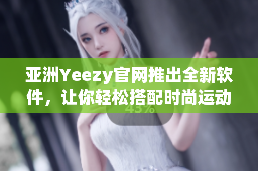 亚洲Yeezy官网推出全新软件，让你轻松搭配时尚运动风！