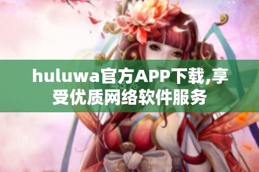 huluwa官方APP下载,享受优质网络软件服务