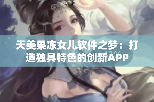 天美果冻女儿软件之梦：打造独具特色的创新APP