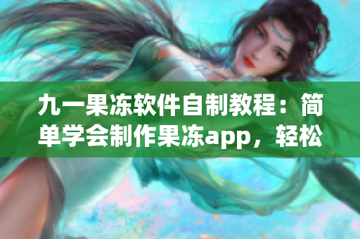 九一果冻软件自制教程：简单学会制作果冻app，轻松成为果冻大师