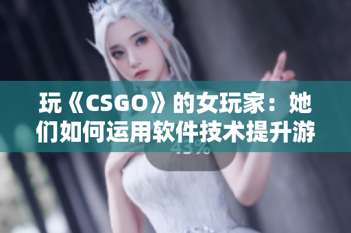 玩《CSGO》的女玩家：她们如何运用软件技术提升游戏实力