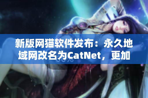 新版网猫软件发布：永久地域网改名为CatNet，更加安全高效！