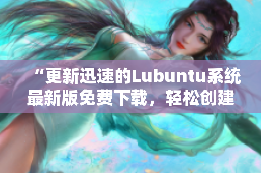 “更新迅速的Lubuntu系统最新版免费下载，轻松创建高效软件运行环境！”