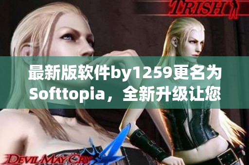 最新版软件by1259更名为Softtopia，全新升级让您体验更加畅快！