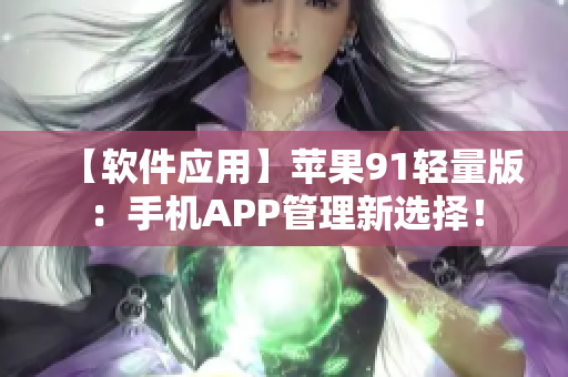 【软件应用】苹果91轻量版：手机APP管理新选择！