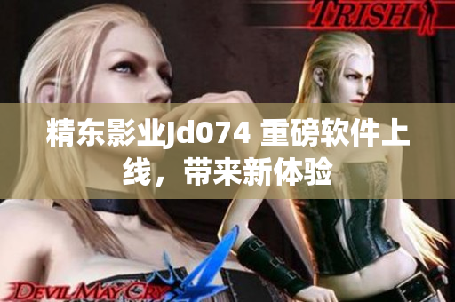 精东影业Jd074 重磅软件上线，带来新体验