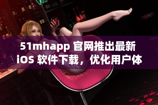 51mhapp 官网推出最新 iOS 软件下载，优化用户体验