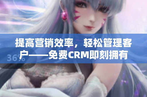 提高营销效率，轻松管理客户——免费CRM即刻拥有