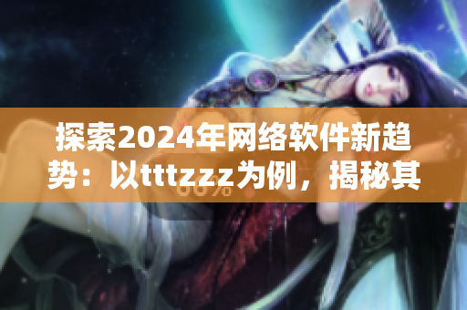 探索2024年网络软件新趋势：以tttzzz为例，揭秘其创新之道