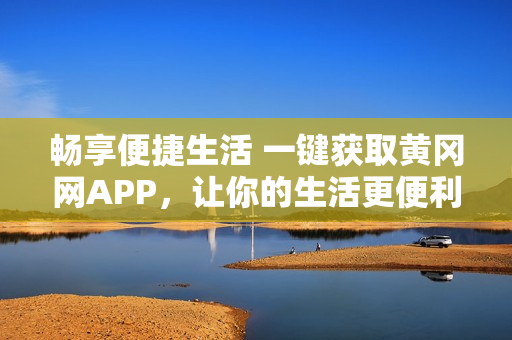 畅享便捷生活 一键获取黄冈网APP，让你的生活更便利