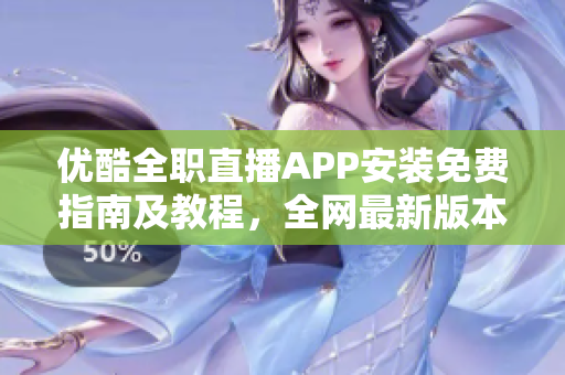 优酷全职直播APP安装免费指南及教程，全网最新版本下载方式分享