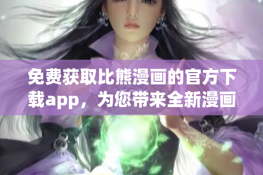 免费获取比熊漫画的官方下载app，为您带来全新漫画阅读体验