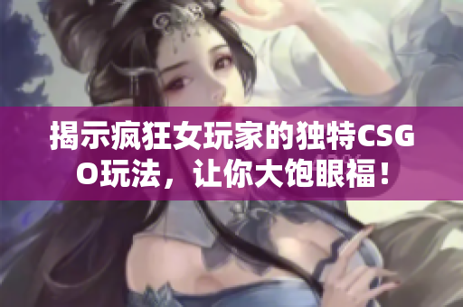 揭示疯狂女玩家的独特CSGO玩法，让你大饱眼福！