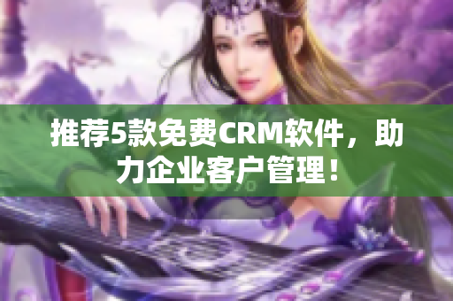 推荐5款免费CRM软件，助力企业客户管理！