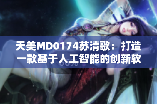 天美MD0174苏清歌：打造一款基于人工智能的创新软件