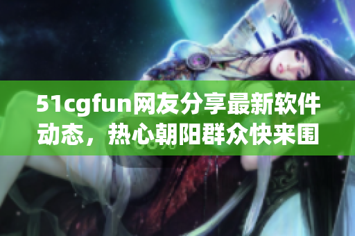 51cgfun网友分享最新软件动态，热心朝阳群众快来围观