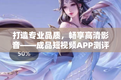 打造专业品质，畅享高清影音——成品短视频APP测评