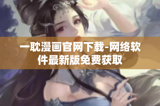 一耽漫画官网下载-网络软件最新版免费获取