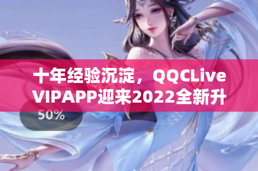 十年经验沉淀，QQCLiveVIPAPP迎来2022全新升级