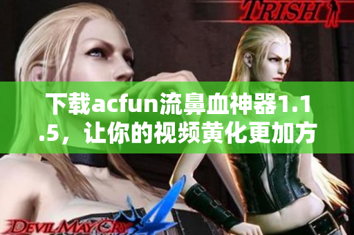 下载acfun流鼻血神器1.1.5，让你的视频黄化更加方便！