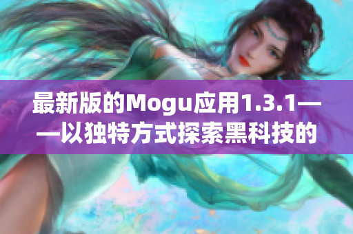 最新版的Mogu应用1.3.1——以独特方式探索黑科技的完美工具