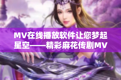 MV在线播放软件让您梦起星空——精彩麻花传剧MV任您观赏