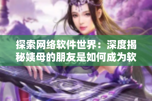 探索网络软件世界：深度揭秘姨母的朋友是如何成为软件大师的