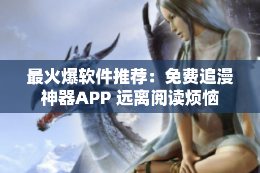 最火爆软件推荐：免费追漫神器APP 远离阅读烦恼