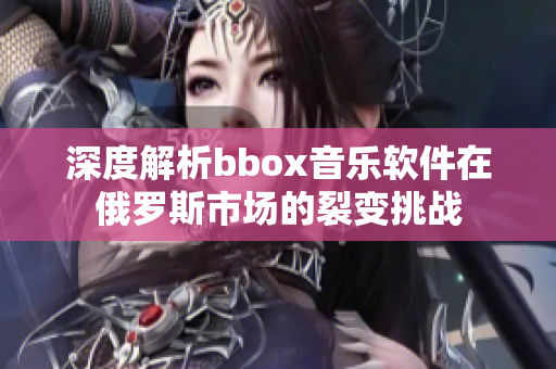 深度解析bbox音乐软件在俄罗斯市场的裂变挑战