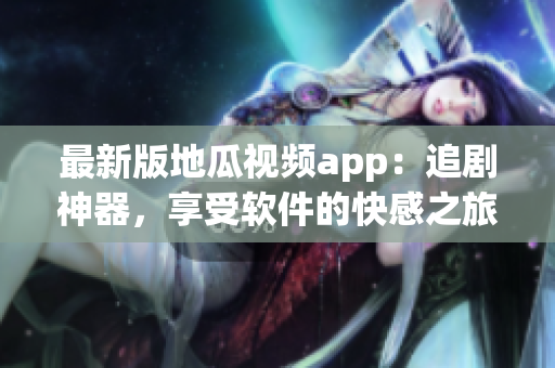 最新版地瓜视频app：追剧神器，享受软件的快感之旅！