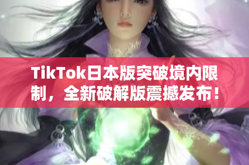 TikTok日本版突破境内限制，全新破解版震撼发布！