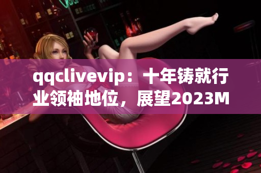 qqclivevip：十年铸就行业领袖地位，展望2023MBA前景