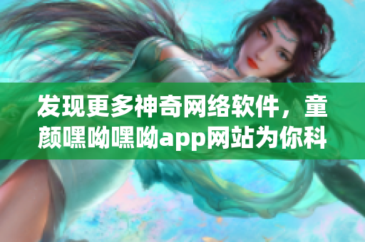 发现更多神奇网络软件，童颜嘿呦嘿呦app网站为你科普！