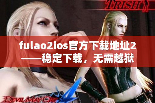 fulao2ios官方下载地址2——稳定下载，无需越狱