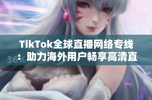 TikTok全球直播网络专线：助力海外用户畅享高清直播体验