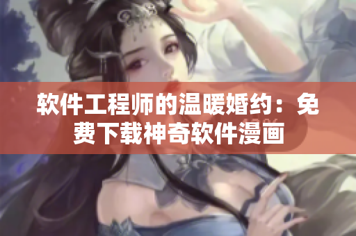 软件工程师的温暖婚约：免费下载神奇软件漫画