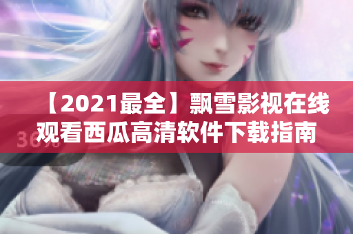 【2021最全】飘雪影视在线观看西瓜高清软件下载指南