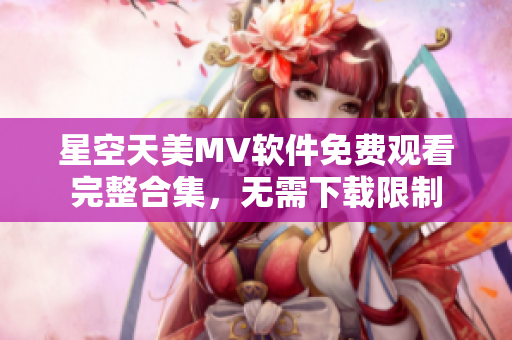 星空天美MV软件免费观看完整合集，无需下载限制